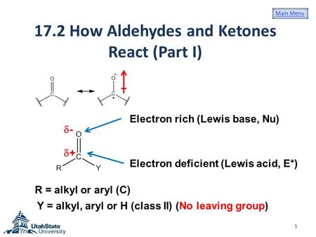 17.2 How Aldehydes and Ketones React (Part I) 1 ++ R = alkyl or aryl (C) Y = alkyl, aryl or H (class II) (No leaving group) -- Electron rich (Lewis.