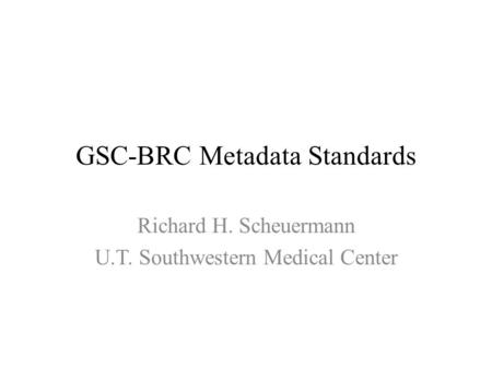 GSC-BRC Metadata Standards Richard H. Scheuermann U.T. Southwestern Medical Center.