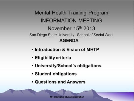 MH Internship Student Orientation Mental Health Training Program INFORMATION MEETING November 15 th 2013 San Diego State University School of Social Work.