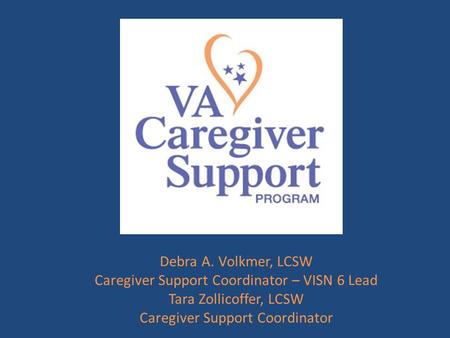 Debra A. Volkmer, LCSW Caregiver Support Coordinator – VISN 6 Lead Tara Zollicoffer, LCSW Caregiver Support Coordinator.