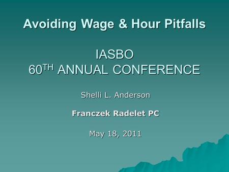 Avoiding Wage & Hour Pitfalls IASBO 60 TH ANNUAL CONFERENCE Shelli L. Anderson Franczek Radelet PC May 18, 2011.