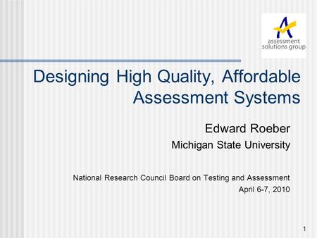 1 Designing High Quality, Affordable Assessment Systems Edward Roeber Michigan State University National Research Council Board on Testing and Assessment.