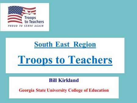 South East Region Troops to Teachers Bill Kirkland Georgia State University College of Education.