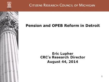 1 Pension and OPEB Reform in Detroit Eric Lupher CRC’s Research Director August 44, 2014.
