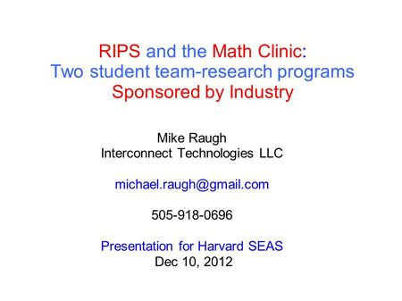 RIPS and the Math Clinic: Two student team-research programs Sponsored by Industry Mike Raugh Interconnect Technologies LLC 505-918-0696.
