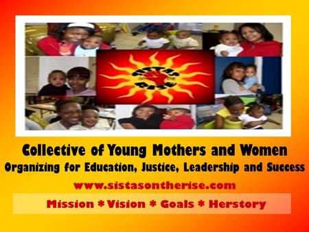Collective of Young Mothers and Women Organizing for Education, Justice, Leadership and Success www.sistasontherise.com Mission * Vision * Goals * Herstory.