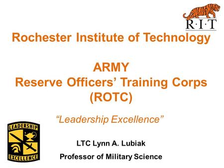 Rochester Institute of Technology ARMY Reserve Officers’ Training Corps (ROTC) LTC Lynn A. Lubiak Professor of Military Science “Leadership Excellence”