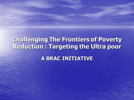 1 Challenging The Frontiers of Poverty Reduction : Targeting the Ultra poor A BRAC INITIATIVE.