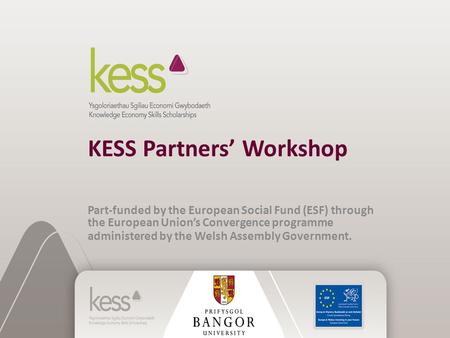 KESS Partners’ Workshop Part-funded by the European Social Fund (ESF) through the European Union’s Convergence programme administered by the Welsh Assembly.