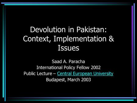 Devolution in Pakistan: Context, Implementation & Issues Saad A. Paracha International Policy Fellow 2002 Public Lecture – Central European UniversityCentral.