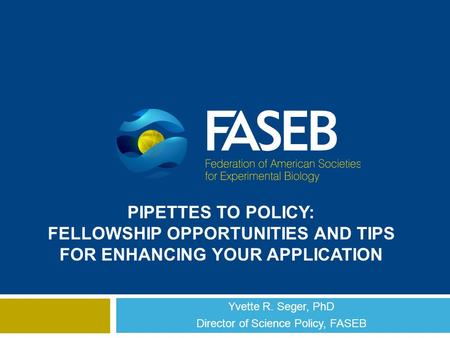 PIPETTES TO POLICY: FELLOWSHIP OPPORTUNITIES AND TIPS FOR ENHANCING YOUR APPLICATION Yvette R. Seger, PhD Director of Science Policy, FASEB.