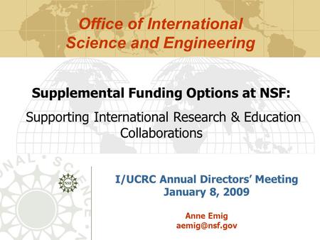 I/UCRC Annual Directors’ Meeting January 8, 2009 Anne Emig Supplemental Funding Options at NSF: Supporting International Research & Education.