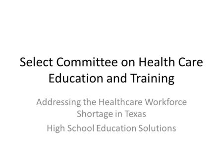 Select Committee on Health Care Education and Training Addressing the Healthcare Workforce Shortage in Texas High School Education Solutions.