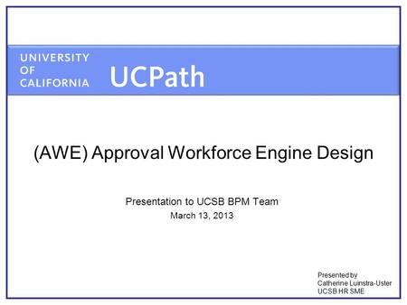 (AWE) Approval Workforce Engine Design Presentation to UCSB BPM Team March 13, 2013 Presented by Catherine Luinstra-Uster UCSB HR SME.