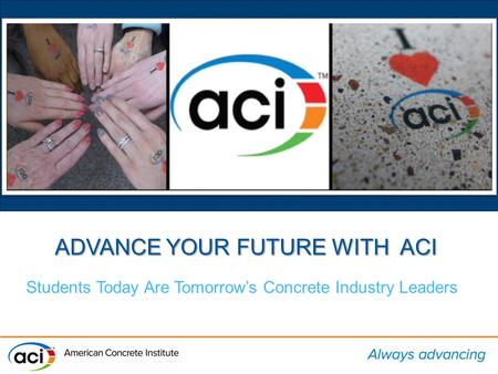 ADVANCE YOUR FUTURE WITH ACI Students Today Are Tomorrow’s Concrete Industry Leaders.