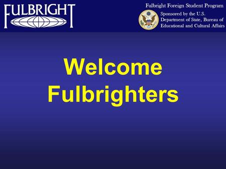 Welcome Fulbrighters Fulbright Foreign Student Program Sponsored by the U.S. Department of State, Bureau of Educational and Cultural Affairs.