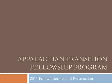 APPALACHIAN TRANSITION FELLOWSHIP PROGRAM 2015 Fellow Informational Presentation.