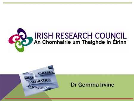 Dr Gemma Irvine. TWO COUNCILS BECOME ONE The mission of the Irish Research Council is to enable and sustain a vibrant and creative research community.