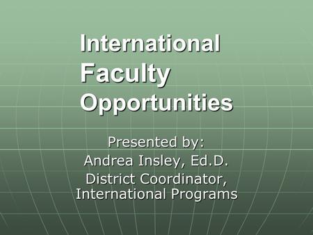 International Faculty Opportunities Presented by: Andrea Insley, Ed.D. District Coordinator, International Programs.