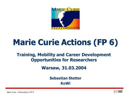 Marie Curie – Fellowships in FP 6 Training, Mobility and Career Development Opportunities for Researchers Warsaw, 31.03.2004 Marie Curie Actions (FP 6)