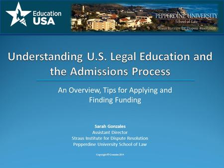 An Overview, Tips for Applying and Finding Funding Sarah Gonzales Assistant Director Straus Institute for Dispute Resolution Pepperdine University School.