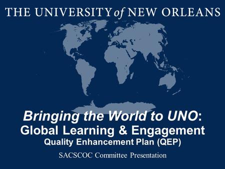 Bringing the World to UNO: Global Learning & Engagement Quality Enhancement Plan (QEP) SACSCOC Committee Presentation.