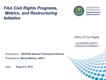 FAA Civil Rights Programs, Metrics, and Restructuring Initiative Presented to: NHCFAE National Training Conference Presented by: Mamie Mallory, ACR-1 Date: