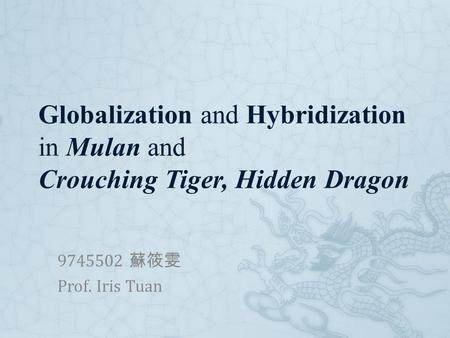 Globalization and Hybridization in Mulan and Crouching Tiger, Hidden Dragon 9745502 蘇筱雯 Prof. Iris Tuan.
