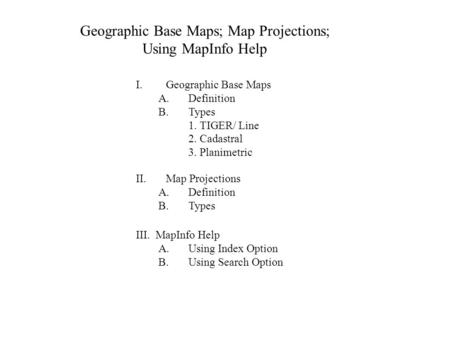 Geographic Base Maps; Map Projections; Using MapInfo Help I.Geographic Base Maps A.Definition B.Types 1. TIGER/ Line 2. Cadastral 3. Planimetric II. Map.