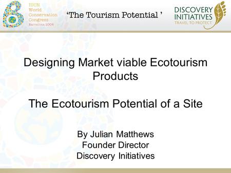 Designing Market viable Ecotourism Products The Ecotourism Potential of a Site By Julian Matthews Founder Director Discovery Initiatives.