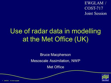 1 00/XXXX © Crown copyright Use of radar data in modelling at the Met Office (UK) Bruce Macpherson Mesoscale Assimilation, NWP Met Office EWGLAM / COST-717.