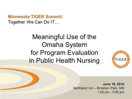 Minnesota TIGER Summit: Together We Can Do IT… June 16, 2010 Northland Inn – Brooklyn Park, MN 1:00 pm - 5:00 pm Meaningful Use of the Omaha System for.