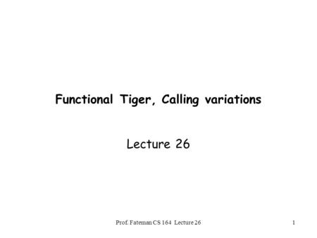 Prof. Fateman CS 164 Lecture 261 Functional Tiger, Calling variations Lecture 26.