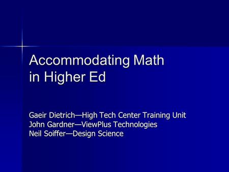 Accommodating Math in Higher Ed Gaeir Dietrich—High Tech Center Training Unit John Gardner—ViewPlus Technologies Neil Soiffer—Design Science.