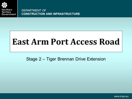 DEPARTMENT OF CONSTRUCTION AND INFRASTRUCTURE www.nt.gov.au East Arm Port Access Road Stage 2 – Tiger Brennan Drive Extension.