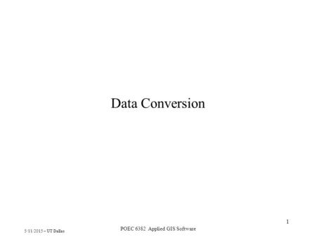 5/11/2015 – UT Dallas POEC 6382 Applied GIS Software 1 Data Conversion.
