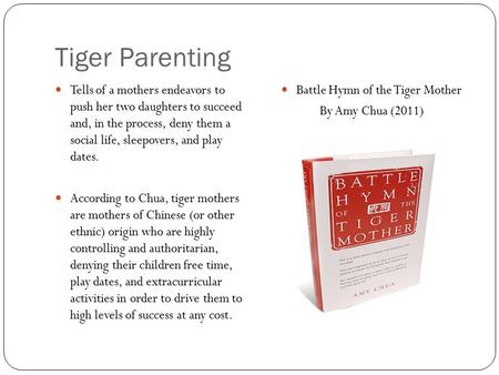 Tiger Parenting Tells of a mothers endeavors to push her two daughters to succeed and, in the process, deny them a social life, sleepovers, and play dates.