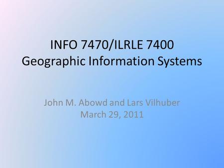 INFO 7470/ILRLE 7400 Geographic Information Systems John M. Abowd and Lars Vilhuber March 29, 2011.