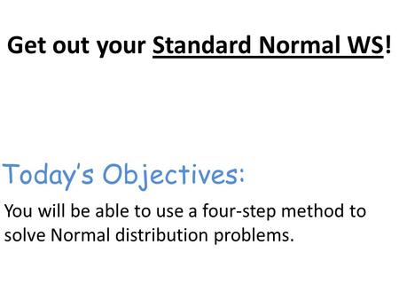 Get out your Standard Normal WS! You will be able to use a four-step method to solve Normal distribution problems. Today’s Objectives: