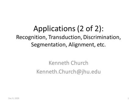 Applications (2 of 2): Recognition, Transduction, Discrimination, Segmentation, Alignment, etc. Kenneth Church Dec 9, 20091.