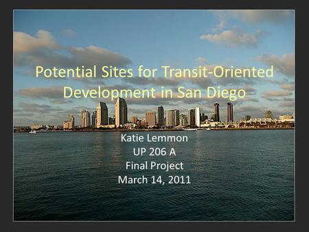 Potential Sites for Transit-Oriented Development in San Diego Katie Lemmon UP 206 A Final Project March 14, 2011.