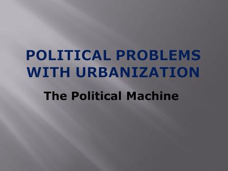 The Political Machine.  Urban problems such as crime and poor sanitation led people to give control of local governments to political machines  Political.