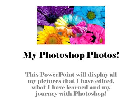 My Photoshop Photos! This PowerPoint will display all my pictures that I have edited, what I have learned and my journey with Photoshop!