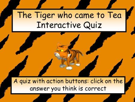 The Tiger who came to Tea Interactive Quiz A quiz with action buttons: click on the answer you think is correct.