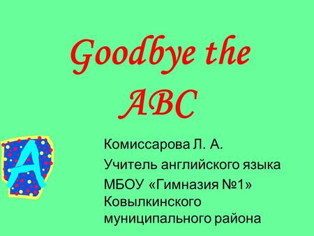Goodbye the ABC Комиссарова Л. А. Учитель английского языка МБОУ «Гимназия №1» Ковылкинского муниципального района.