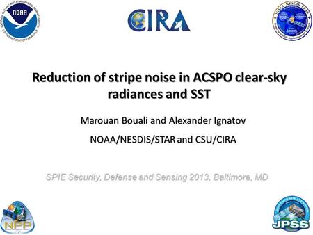 Reduction of stripe noise in ACSPO clear-sky radiances and SST Marouan Bouali and Alexander Ignatov NOAA/NESDIS/STAR and CSU/CIRA 1 SPIE Security, Defense.