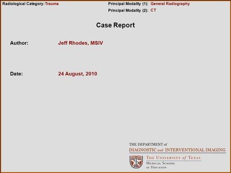 Case Report Author:Jeff Rhodes, MSIV Date:24 August, 2010 Radiological Category:Principal Modality (1): Principal Modality (2): Trauma CT General Radiography.