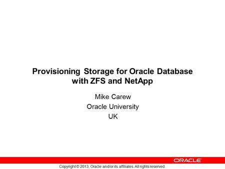 Copyright © 2013, Oracle and/or its affiliates. All rights reserved. Provisioning Storage for Oracle Database with ZFS and NetApp Mike Carew Oracle University.