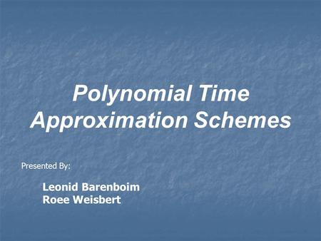 Polynomial Time Approximation Schemes Presented By: Leonid Barenboim Roee Weisbert.