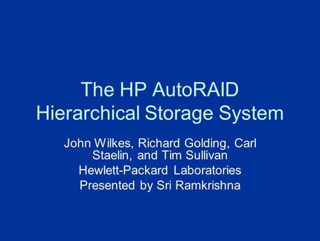 The HP AutoRAID Hierarchical Storage System John Wilkes, Richard Golding, Carl Staelin, and Tim Sullivan Hewlett-Packard Laboratories Presented by Sri.